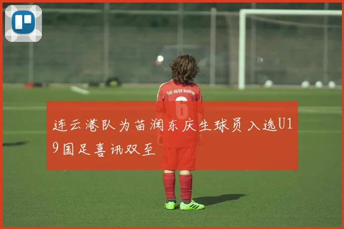 连云港队为苗润东庆生球员入选U19国足喜讯双至