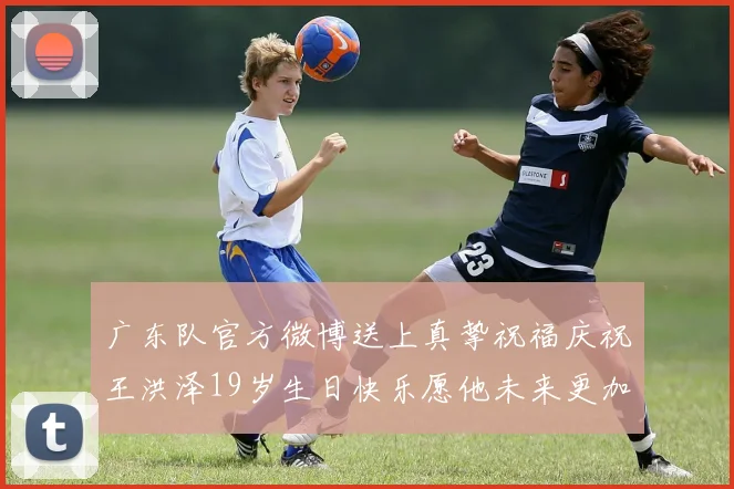广东队官方微博送上真挚祝福庆祝王洪泽19岁生日快乐愿他未来更加辉煌