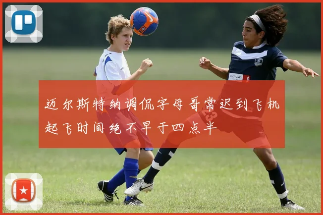 迈尔斯特纳调侃字母哥常迟到飞机起飞时间绝不早于四点半