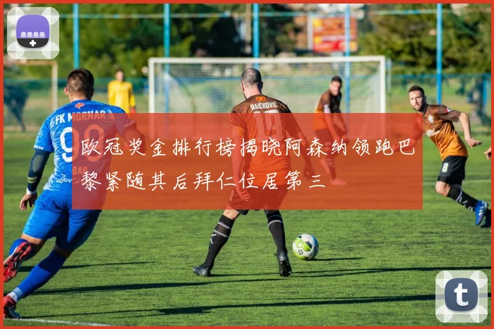 欧冠奖金排行榜揭晓阿森纳领跑巴黎紧随其后拜仁位居第三