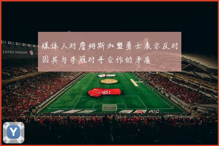 媒体人对詹姆斯加盟勇士表示反对因其与夺冠对手合作的矛盾