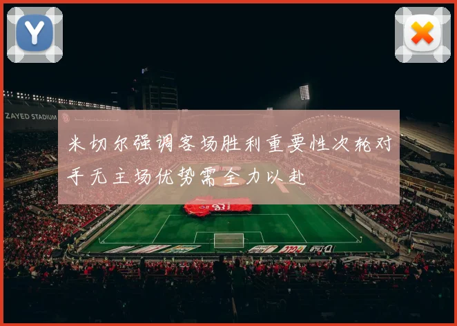 米切尔强调客场胜利重要性次轮对手无主场优势需全力以赴