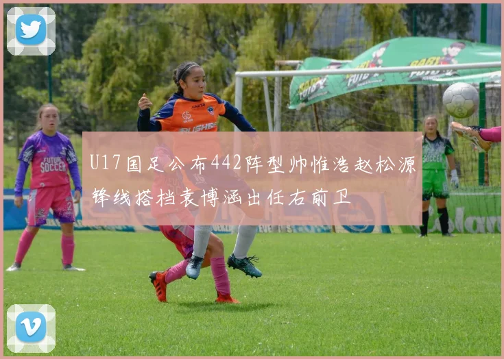 U17国足公布442阵型帅惟浩赵松源锋线搭档袁博涵出任右前卫