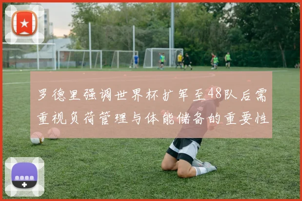 罗德里强调世界杯扩军至48队后需重视负荷管理与体能储备的重要性