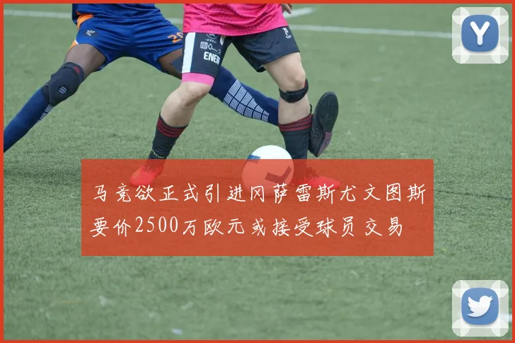 马竞欲正式引进冈萨雷斯尤文图斯要价2500万欧元或接受球员交易