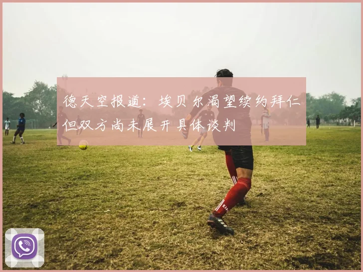 德天空报道：埃贝尔渴望续约拜仁但双方尚未展开具体谈判